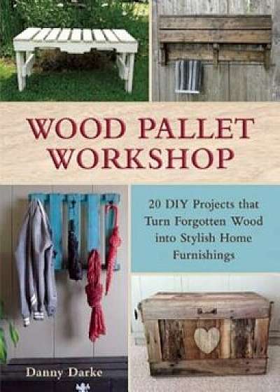Wood Pallet Workshop: 20 DIY Projects That Turn Forgotten Wood Into Stylish Home Furnishings, Paperback/Danny Darke