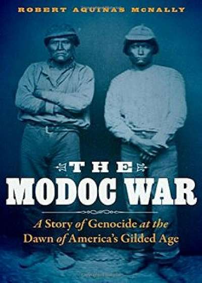 The Modoc War: A Story of Genocide at the Dawn of America's Gilded Age, Hardcover/Robert Aquinas McNally