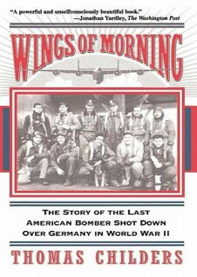 Wings of Morning: The Story of the Last American Bomber Shot Down Over Germany in World War II, Paperback/Thomas Childers