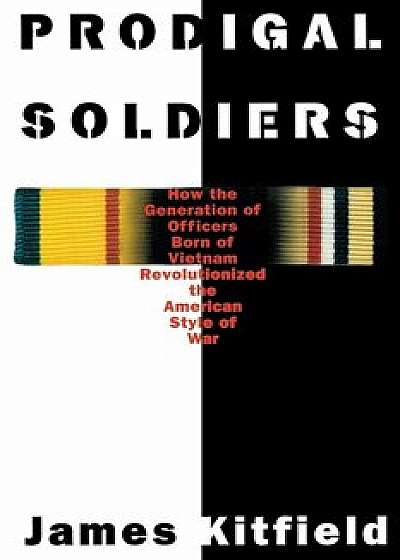 Prodigal Soldiers: How the Generation of Officers Born of Vietnam Revolutionized the American Style of War, Paperback/James Kitfield