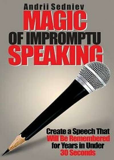 Magic of Impromptu Speaking: Create a Speech That Will Be Remembered for Years in Under 30 Seconds, Paperback/Andrii Sedniev