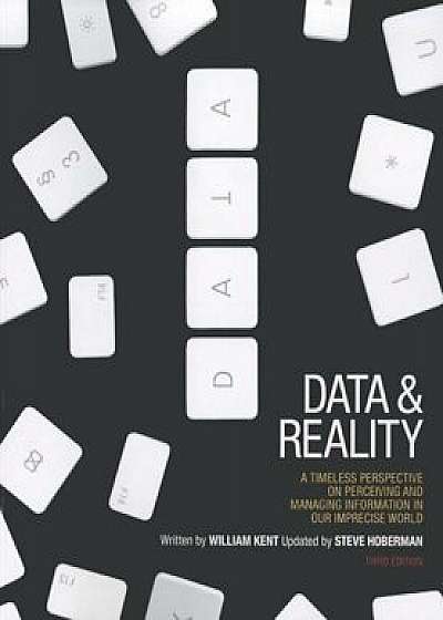 Data and Reality: A Timeless Perspective on Perceiving and Managing Information in Our Imprecise World, 3rd Edition, Paperback/William Kent