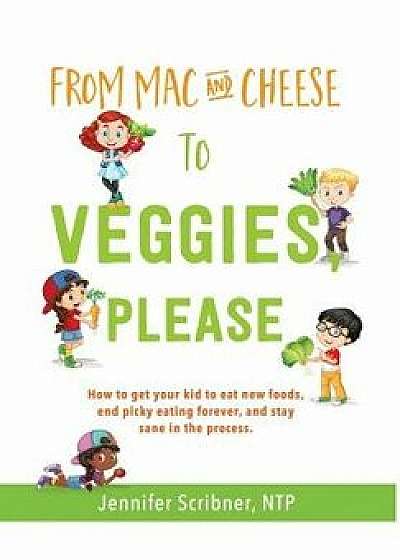 From Mac & Cheese to Veggies, Please.: How to Get Your Kid to Eat New Foods, End Picky Eating Forever, and Stay Sane in the Process, Hardcover/Jennifer Scribner