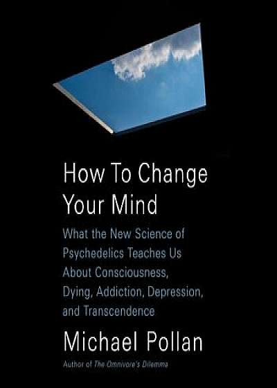 How to Change Your Mind: What the New Science of Psychedelics Teaches Us about Consciousness, Dying, Addiction, Depression, and Transcendence, Paperback/Michael Pollan