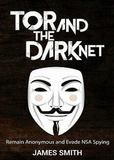 Tor and the Dark Net: Remain Anonymous and Evade Nsa Spying, Paperback/James Smith