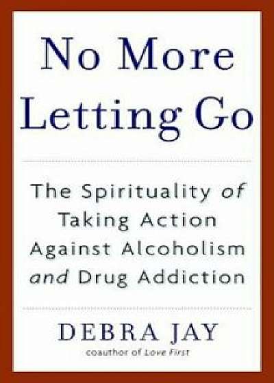 No More Letting Go: The Spirituality of Taking Action Against Alcoholism and Drug Addiction, Paperback/Debra Jay