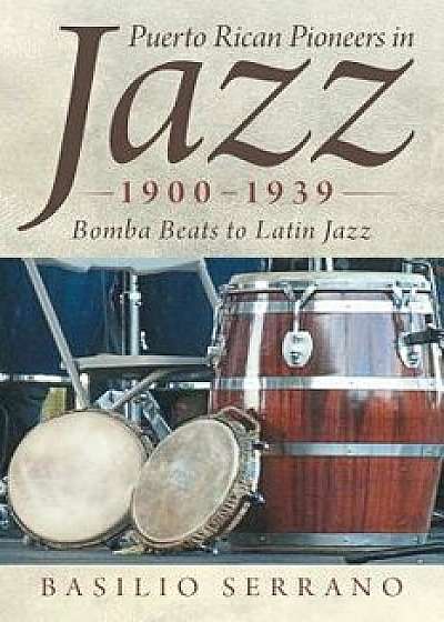 Puerto Rican Pioneers in Jazz, 1900-1939: Bomba Beats to Latin Jazz, Paperback/Basilio Serrano