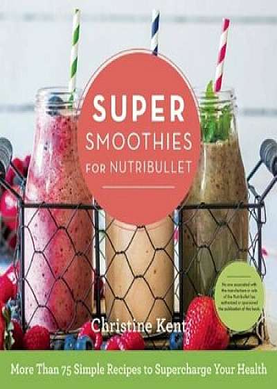 Super Smoothies for Nutribullet: More Than 75 Simple Recipes to Supercharge Your Health, Hardcover/Christine Kent