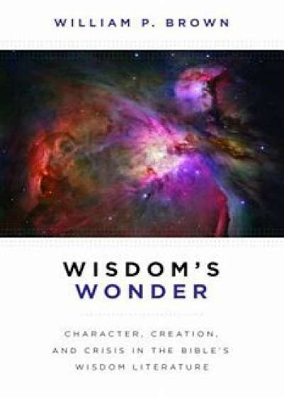 Wisdom's Wonder: Character, Creation, and Crisis in the Bible's Wisdom Literature, Paperback/William P. Brown
