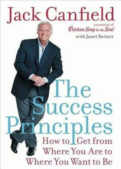 The Success Principles: How to Get from Where You Are to Where You Want to Be, Hardcover/Jack Canfield