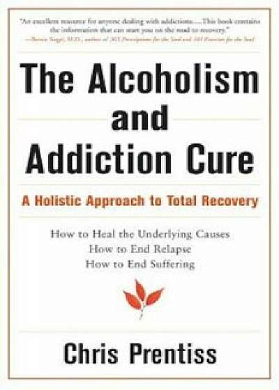 The Alcoholism and Addiction Cure: A Holistic Approach to Total Recovery, Paperback/Chris Prentiss