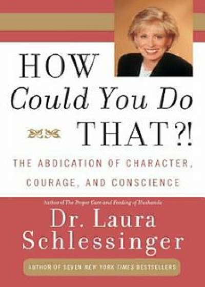 How Could You Do That'!: Abdication of Character, Courage, and Conscience, Paperback/Dr Laura Schlessinger