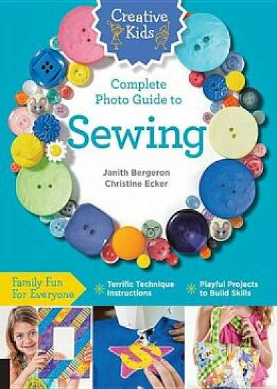 Creative Kids Complete Photo Guide to Sewing: Family Fun for Everyone - Terrific Technique Instructions - Playful Projects to Build Skills, Paperback/Janith Bergeron