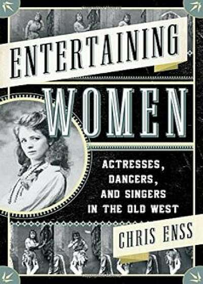 Entertaining Women: Actresses, Dancers, and Singers in the Old West, Paperback/Chris Enss