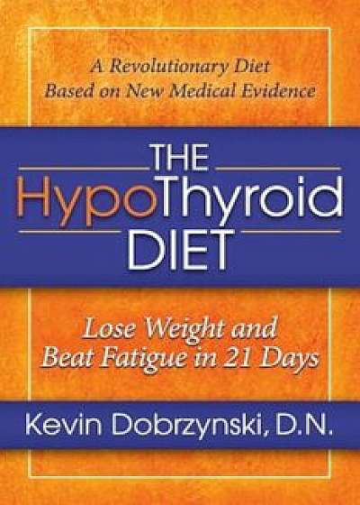 The Hypothyroid Diet: Lose Weight and Beat Fatigue in 21 Days, Paperback/Kevin Dobrzynski