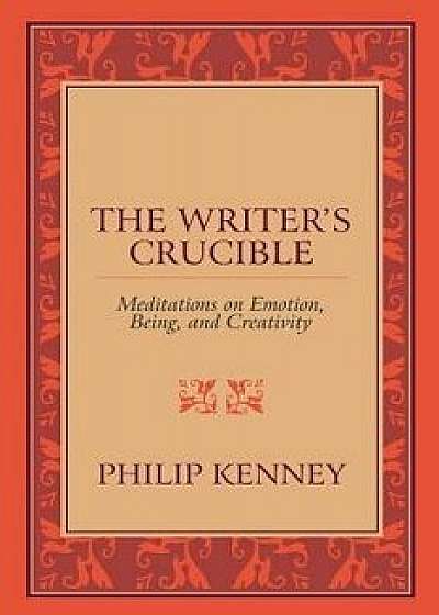 The Writer's Crucible: Meditations on Emotion, Being, and Creativity, Paperback/Philip Kenney