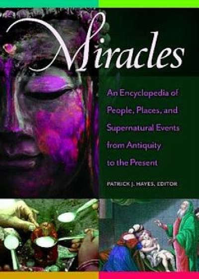 Miracles: An Encyclopedia of People, Places, and Supernatural Events from Antiquity to the Present, Hardcover/Patrick J. Hayes