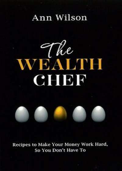 The Wealth Chef: Recipes to Make Your Money Work Hard, So You Don't Have to, Paperback/Ann Wilson