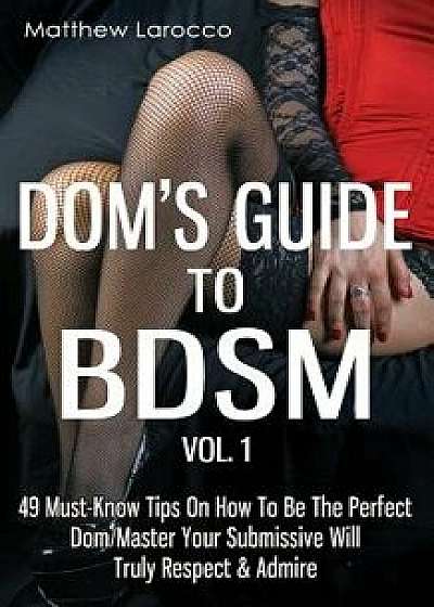 Dom's Guide to Bdsm Vol. 1: 49 Must-Know Tips on How to Be the Perfect Dom/Master Your Submissive Will Truly Respect & Admire, Paperback/Matthew Larocco