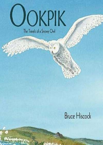 Ookpik: The Travels of a Snowy Owl, Hardcover/Bruce Hiscock