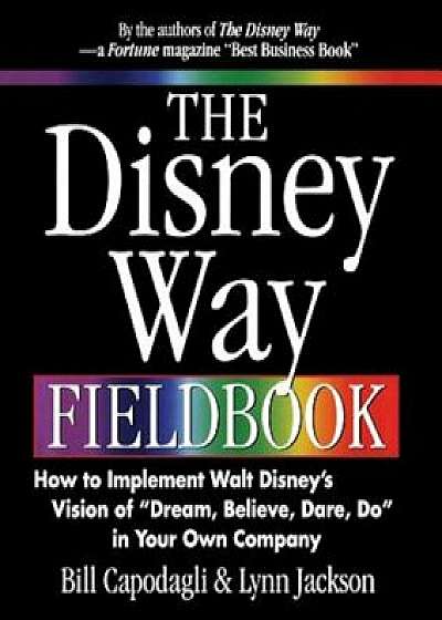 The Disney Way Fieldbook: How to Implement Walt Disneys Vision of Dream, Believe, Dare, Do in Your Own Company, Paperback/Bill Capodagli