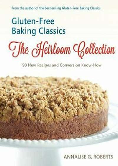 Gluten-Free Baking Classics-The Heirloom Collection: 90 New Recipes and Conversion Know-How, Paperback/Annalise G. Roberts