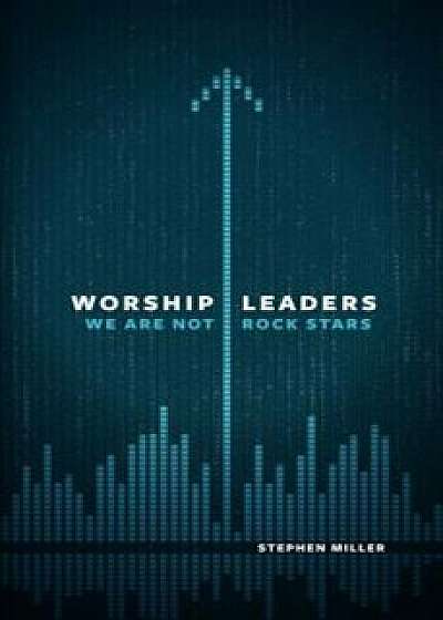 Worship Leaders: We Are Not Rock Stars, Paperback/Stephen Miller