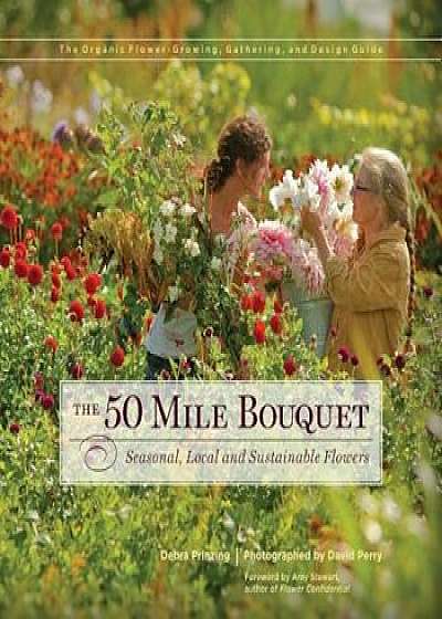 The 50 Mile Bouquet: Seasonal, Local and Sustainable Flowers, Hardcover/Debra Prinzing