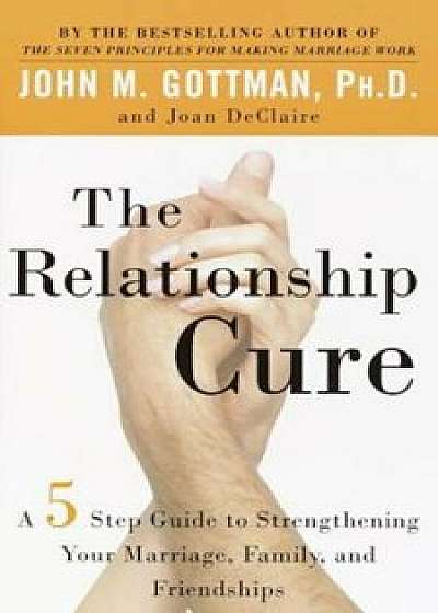 The Relationship Cure: A 5 Step Guide to Strengthening Your Marriage, Family, and Friendships, Paperback/John Gottman