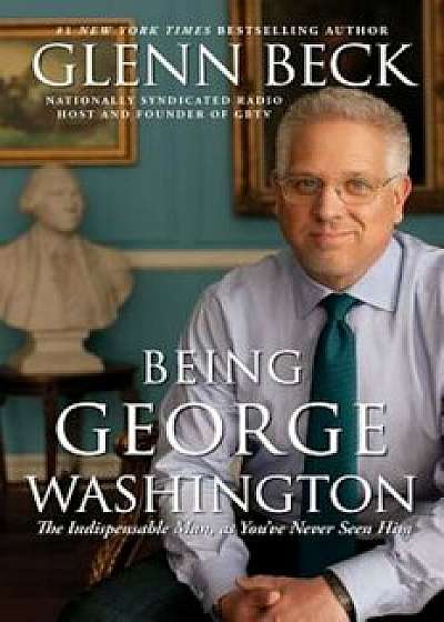 Being George Washington: The Indispensable Man, as You've Never Seen Him, Paperback/Glenn Beck