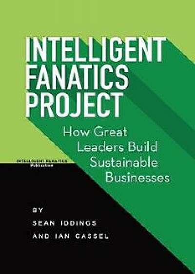 Intelligent Fanatics Project: How Great Leaders Build Sustainable Businesses, Paperback/Sean Iddings