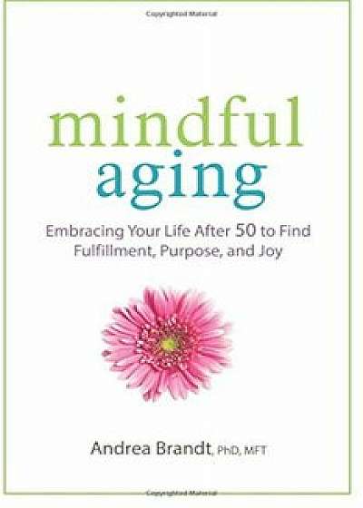 Mindful Aging: Embracing Your Life After 50 to Find Fulfillment, Purpose, and Joy, Paperback/Andrea Brandt