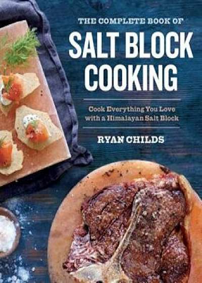 The Complete Book of Salt Block Cooking: Cook Everything You Love with a Himalayan Salt Block, Paperback/Ryan Childs