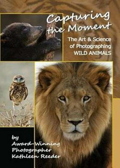 Capturing the Moment: The Art & Science of Photographing Wild Animals, Paperback/Kathleen A. Reeder