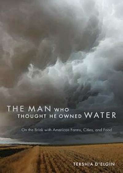 The Man Who Thought He Owned Water: On the Brink with American Farms, Cities, and Food, Paperback/Tershia D'Elgin