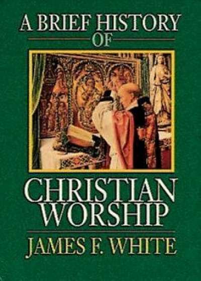 A Brief History of Christian Worship, Paperback/James F. White