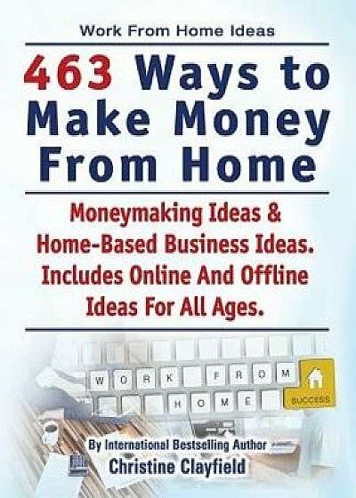 Work from Home Ideas. 463 Ways to Make Money from Home. Moneymaking Ideas & Home Based Business Ideas. Online and Offline Ideas for All Ages., Paperback/Christine Clayfield