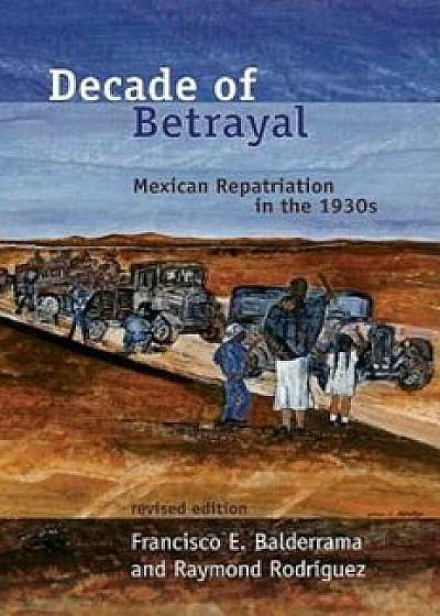 Decade of Betrayal: Mexican Repatriation in the 1930s, Paperback/Francisco E. Balderrama