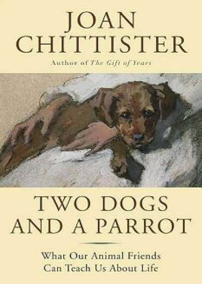 Two Dogs and a Parrot: What Our Animal Friends Can Teach Us about Life, Paperback/Joan Chittister