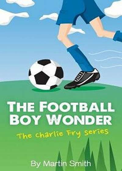 The Football Boy Wonder: (football Book for Kids 7-13) (the Charlie Fry Series), Paperback/Martin Smith