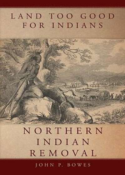 Land Too Good for Indians: Northern Indian Removal, Paperback/John Bowes
