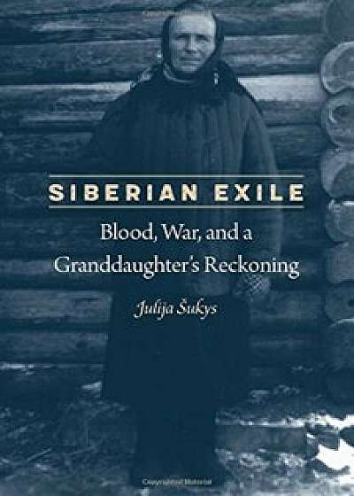 Siberian Exile: Blood, War, and a Granddaughter's Reckoning, Hardcover/Julija Sukys