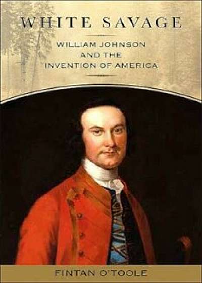 White Savage: William Johnson and the Invention of America, Paperback/Fintan O'Toole