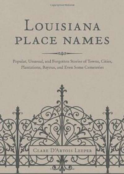 Louisiana Place Names: Popular, Unusual, and Forgotten Stories of Towns, Cities, Plantations, Bayous, and Even Some Cemeteries, Hardcover/Clare D'Artois Leeper
