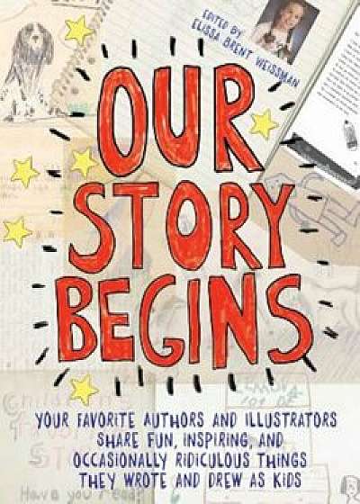Our Story Begins: Your Favorite Authors and Illustrators Share Fun, Inspiring, and Occasionally Ridiculous Things They Wrote and Drew as, Hardcover/Elissa Brent Weissman