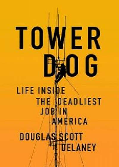 Tower Dog: Life Inside the Deadliest Job in America, Paperback/Douglas Scott Delaney