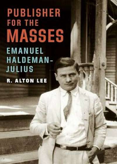 Publisher for the Masses, Emanuel Haldeman-Julius, Hardcover/R. Alton Lee
