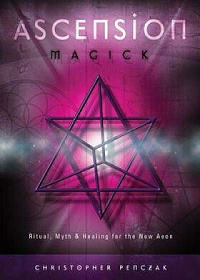 Ascension Magick: Ritual, Myth & Healing for the New Aeon, Paperback/Christopher Penczak