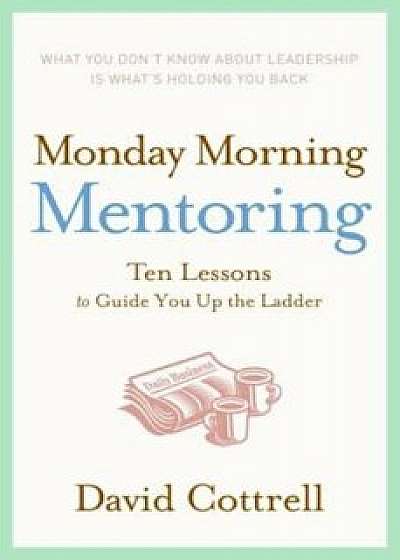 Monday Morning Mentoring: Ten Lessons to Guide You Up the Ladder, Hardcover/David Cottrell