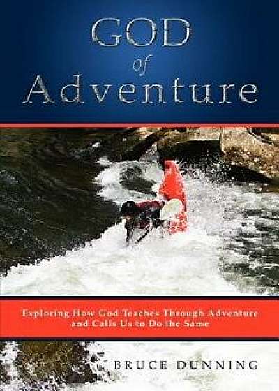 God of Adventure: Exploring How God Teaches Through Adventure and Calls Us to Do the Same, Paperback/Bruce Dunning
